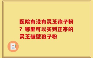 医院有没有灵芝孢子粉？哪里可以买到正宗的灵芝破壁孢子粉