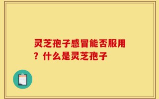 灵芝孢子感冒能否服用？什么是灵芝孢子