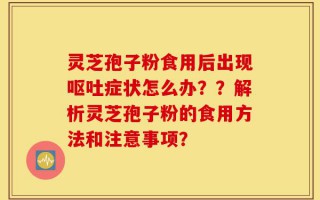 灵芝孢子粉食用后出现呕吐症状怎么办？？解析灵芝孢子粉的食用方法和注意事项？