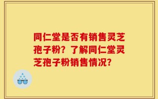 同仁堂是否有销售灵芝孢子粉？了解同仁堂灵芝孢子粉销售情况？