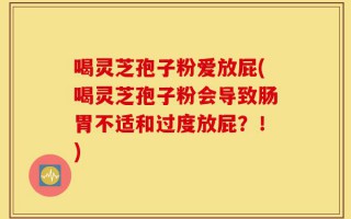 喝灵芝孢子粉爱放屁(喝灵芝孢子粉会导致肠胃不适和过度放屁？！)