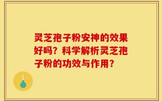 灵芝孢子粉安神的效果好吗？科学解析灵芝孢子粉的功效与作用？