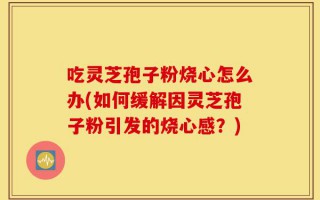 吃灵芝孢子粉烧心怎么办(如何缓解因灵芝孢子粉引发的烧心感？)