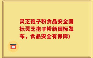 灵芝孢子粉食品安全国标灵芝孢子粉新国标发布，食品安全有保障)