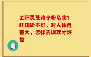乙肝灵芝孢子粉危害？肝功能不好，对人体危害大，怎样去调理才恢复