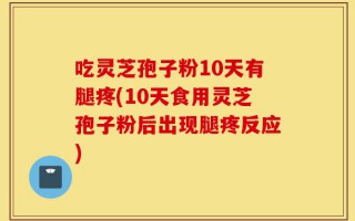 吃灵芝孢子粉10天有腿疼(10天食用灵芝孢子粉后出现腿疼反应)
