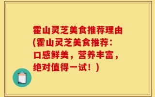 霍山灵芝美食推荐理由(霍山灵芝美食推荐：口感鲜美，营养丰富，绝对值得一试！)