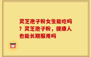 灵芝孢子粉女生能吃吗？灵芝孢子粉，健康人也能长期服用吗