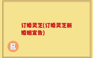 订婚灵芝(订婚灵芝新婚姻宣告)