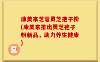 康美来芝蔻灵芝孢子粉(康美来推出灵芝孢子粉新品，助力养生健康)