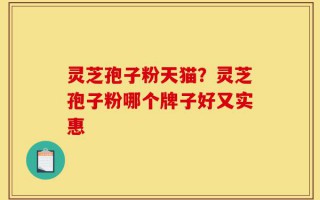 灵芝孢子粉天猫？灵芝孢子粉哪个牌子好又实惠