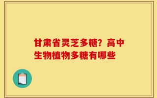 甘肃省灵芝多糖？高中生物植物多糖有哪些