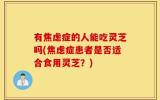 有焦虑症的人能吃灵芝吗(焦虑症患者是否适合食用灵芝？)
