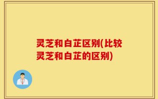灵芝和白芷区别(比较灵芝和白芷的区别)