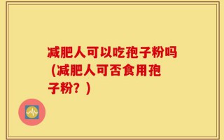 减肥人可以吃孢子粉吗 (减肥人可否食用孢子粉？)