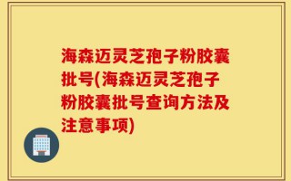 海森迈灵芝孢子粉胶囊批号(海森迈灵芝孢子粉胶囊批号查询方法及注意事项)