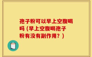 孢子粉可以早上空腹喝吗 (早上空腹喝孢子粉有没有副作用？)