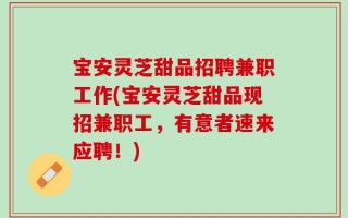 宝安灵芝甜品招聘兼职工作(宝安灵芝甜品现招兼职工，有意者速来应聘！)