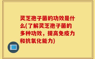 灵芝孢子菌的功效是什么(了解灵芝孢子菌的多种功效，提高免疫力和抗氧化能力)