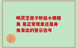 喝灵芝孢子粉后小便腥臭 是正常现象还是身体发出的警示信号