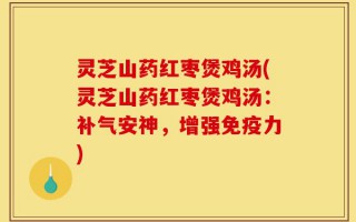 灵芝山药红枣煲鸡汤(灵芝山药红枣煲鸡汤：补气安神，增强免疫力)
