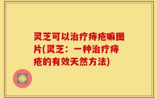灵芝可以治疗痔疮嘛图片(灵芝：一种治疗痔疮的有效天然方法)