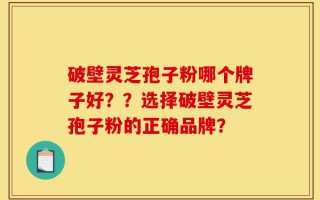 破壁灵芝孢子粉哪个牌子好？？选择破壁灵芝孢子粉的正确品牌？