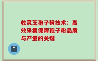 收灵芝孢子粉技术：高效采集保障孢子粉品质与产量的关键