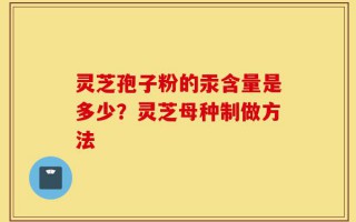 灵芝孢子粉的汞含量是多少？灵芝母种制做方法