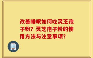 改善睡眠如何吃灵芝孢子粉？灵芝孢子粉的使用方法与注意事项？