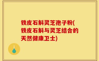 铁皮石斛灵芝孢子粉(铁皮石斛与灵芝结合的天然健康卫士)