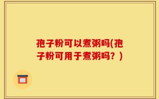 孢子粉可以煮粥吗(孢子粉可用于煮粥吗？)