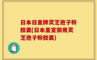 日本日皇牌灵芝孢子粉胶囊(日本皇室御用灵芝孢子粉胶囊)