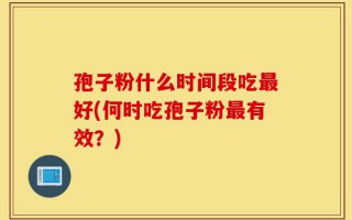 孢子粉什么时间段吃最好(何时吃孢子粉最有效？)