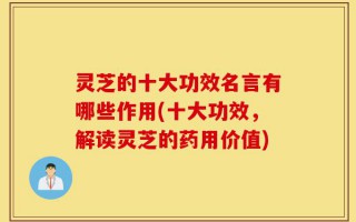 灵芝的十大功效名言有哪些作用(十大功效，解读灵芝的药用价值)
