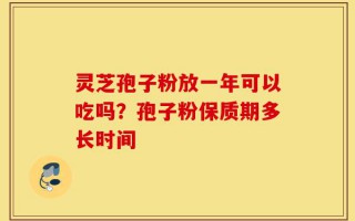 灵芝孢子粉放一年可以吃吗？孢子粉保质期多长时间