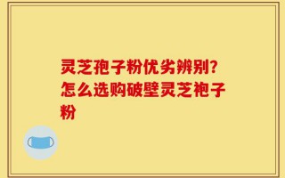 灵芝孢子粉优劣辨别？怎么选购破壁灵芝袍子粉