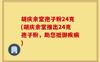 胡庆余堂孢子粉24克(胡庆余堂推出24克孢子粉，助您抵御疾病)