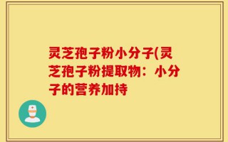 灵芝孢子粉小分子(灵芝孢子粉提取物：小分子的营养加持