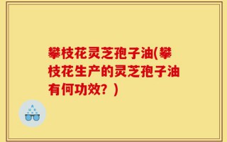 攀枝花灵芝孢子油(攀枝花生产的灵芝孢子油有何功效？)