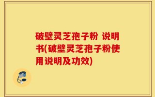 破壁灵芝孢子粉 说明书(破壁灵芝孢子粉使用说明及功效)