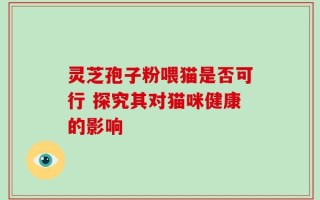 灵芝孢子粉喂猫是否可行 探究其对猫咪健康的影响