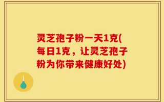 灵芝孢子粉一天1克(每日1克，让灵芝孢子粉为你带来健康好处)