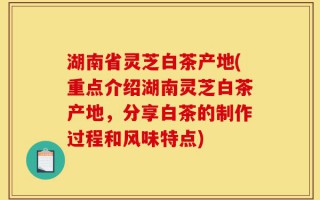 湖南省灵芝白茶产地(重点介绍湖南灵芝白茶产地，分享白茶的制作过程和风味特点)