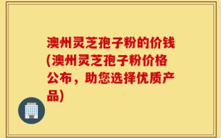 澳州灵芝孢子粉的价钱(澳州灵芝孢子粉价格公布，助您选择优质产品)