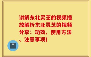 讲解东北灵芝的视频播放解析东北灵芝的视频分享：功效、使用方法、注意事项)