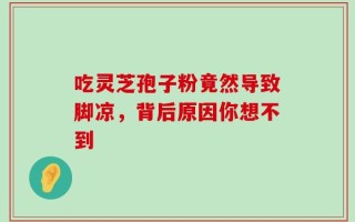 吃灵芝孢子粉竟然导致脚凉，背后原因你想不到