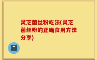 灵芝菌丝粉吃法(灵芝菌丝粉的正确食用方法分享)