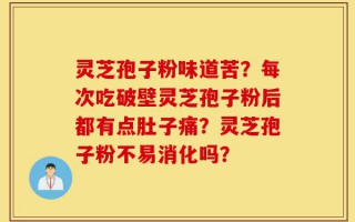 灵芝孢子粉味道苦？每次吃破壁灵芝孢子粉后都有点肚子痛？灵芝孢子粉不易消化吗？