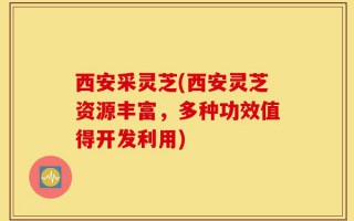 西安采灵芝(西安灵芝资源丰富，多种功效值得开发利用)